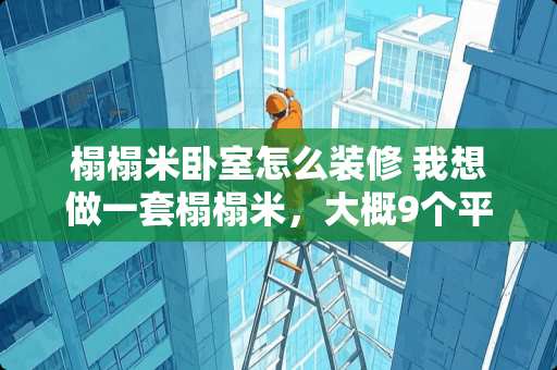 榻榻米卧室怎么装修 我想做一套榻榻米，大概9个平方的房间要多少钱