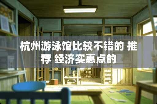 杭州游泳馆比较不错的 推荐 经济实惠点的