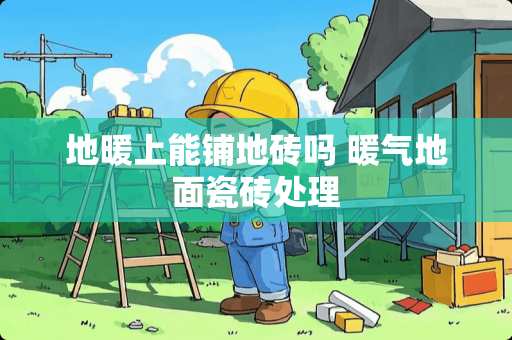 地暖上能铺地砖吗 暖气地面瓷砖处理