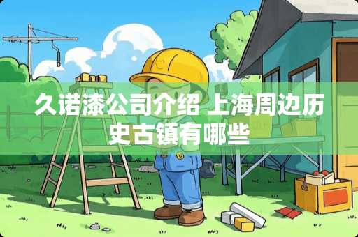 久诺漆公司介绍 上海周边历史古镇有哪些