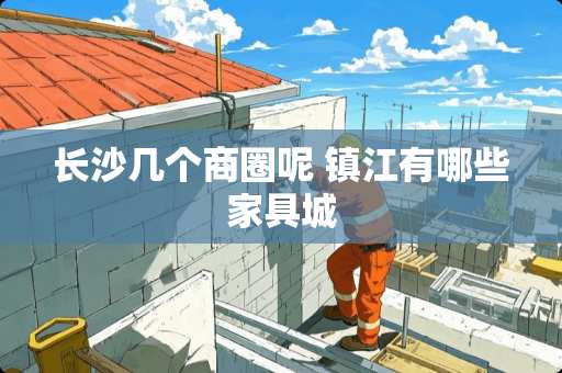 长沙几个商圈呢 镇江有哪些家具城