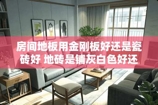 房间地板用金刚板好还是瓷砖好 地砖是铺灰白色好还是米黄色好
