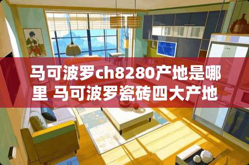 马可波罗ch8280产地是哪里 马可波罗瓷砖四大产地