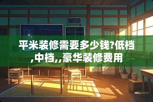 平米装修需要多少钱?低档,中档,,豪华装修费用