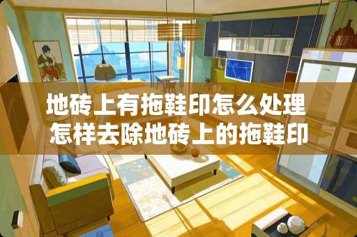 地砖上有拖鞋印怎么处理 怎样去除地砖上的拖鞋印