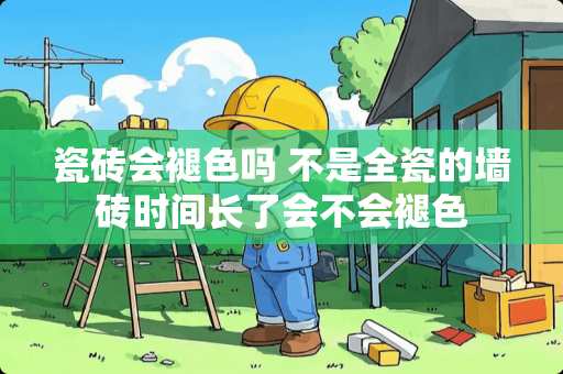 瓷砖会褪色吗 不是全瓷的墙砖时间长了会不会褪色