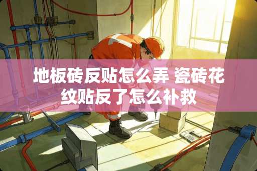 地板砖反贴怎么弄 瓷砖花纹贴反了怎么补救