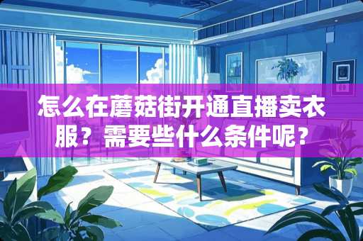 怎么在蘑菇街开通直播卖衣服？需要些什么条件呢？