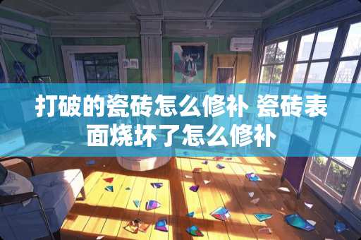 打破的瓷砖怎么修补 瓷砖表面烧坏了怎么修补