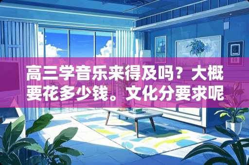 高三学音乐来得及吗？大概要花多少钱。文化分要求呢？