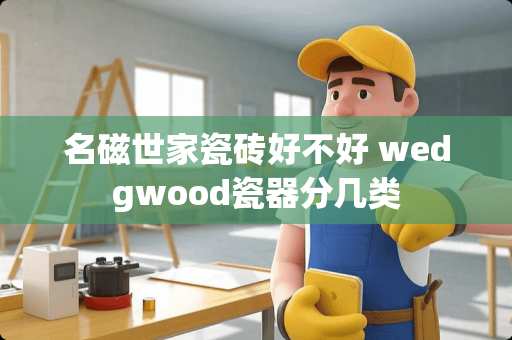 名磁世家瓷砖好不好 wedgwood瓷器分几类