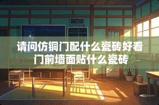 请问仿铜门配什么瓷砖好看 门前墙面贴什么瓷砖