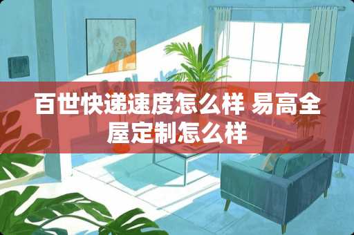 百世快递速度怎么样 易高全屋定制怎么样