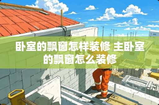 卧室的飘窗怎样装修 主卧室的飘窗怎么装修