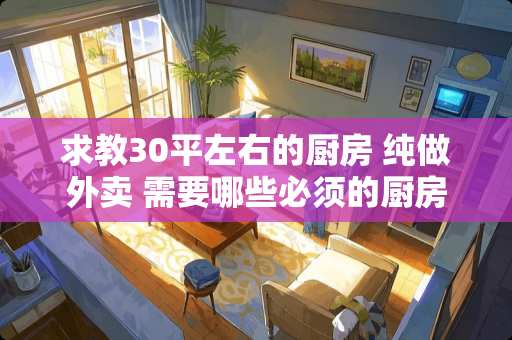 求教30平左右的厨房 纯做外卖 需要哪些必须的厨房设备