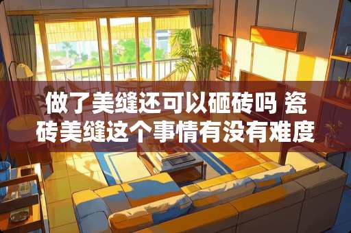 做了美缝还可以砸砖吗 瓷砖美缝这个事情有没有难度？瓷砖缝需要贴完瓷砖立刻清洁吗