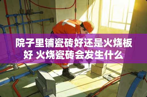 院子里铺瓷砖好还是火烧板好 火烧瓷砖会发生什么