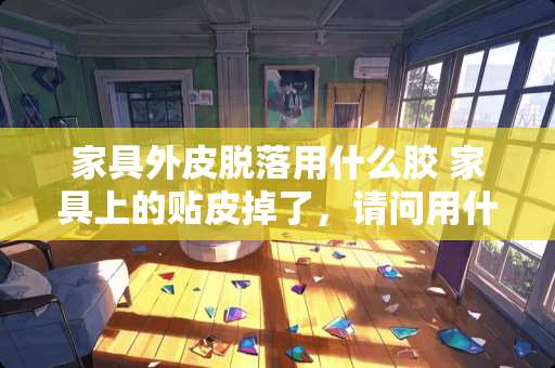 家具外皮脱落用什么胶 家具上的贴皮掉了，请问用什么胶水好