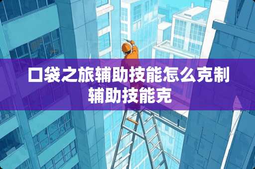 口袋之旅辅助技能怎么克制 辅助技能克