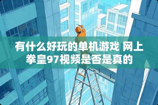 有什么好玩的单机游戏 网上拳皇97视频是否是真的