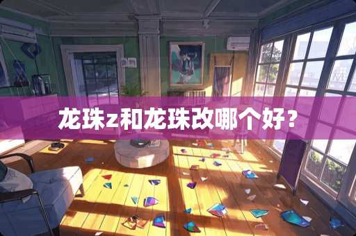 龙珠z和龙珠改哪个好？