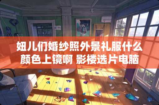 妞儿们婚纱照外景礼服什么颜色上镜啊 影楼选片电脑配置