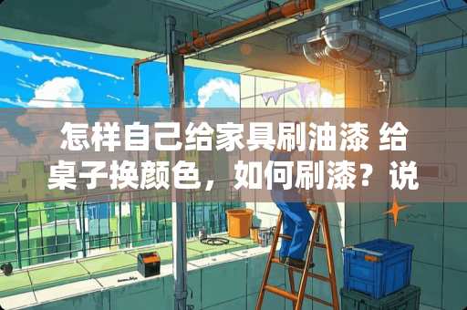 怎样自己给家具刷油漆 给桌子换颜色，如何刷漆？说的详细一点，谢谢