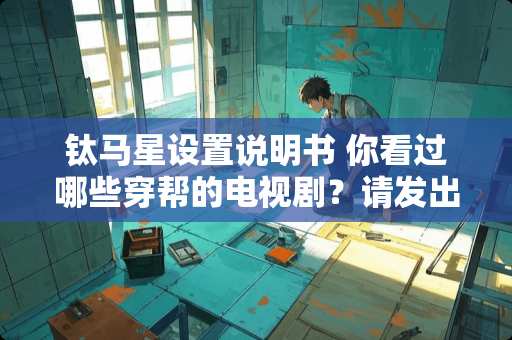 钛马星设置说明书 你看过哪些穿帮的电视剧？请发出来