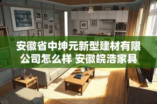 安徽省中坤元新型建材有限公司怎么样 安徽皖浩家具有限公司怎么样