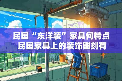 民国“东洋装”家具何特点 民国家具上的装饰雕刻有何特点