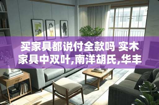 买家具都说付全款吗 实木家具中双叶,南洋胡氏,华丰,联邦,华日性价比如何