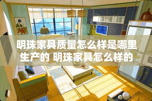 明珠家具质量怎么样是哪里生产的 明珠家具怎么样的