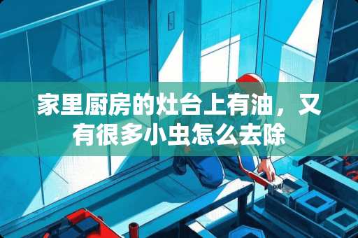 家里厨房的灶台上有油，又有很多小虫怎么去除