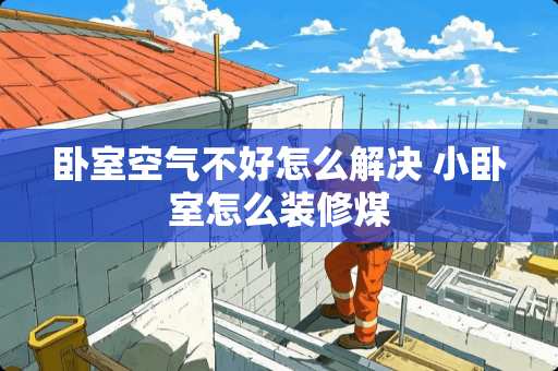 卧室空气不好怎么解决 小卧室怎么装修煤