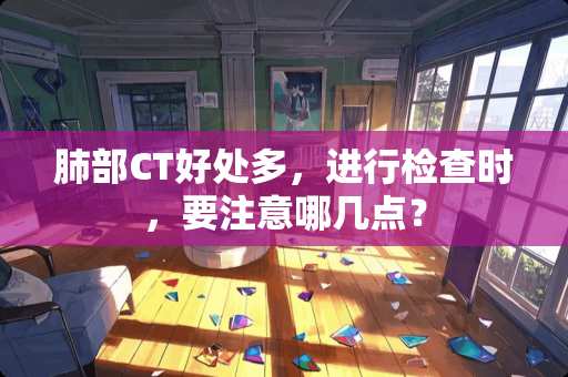 肺部CT好处多，进行检查时，要注意哪几点？