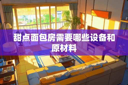 甜点面包房需要哪些设备和原材料