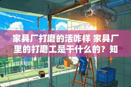 家具厂打磨的活咋样 家具厂里的打磨工是干什么的？知道的请介绍一下，谢谢了