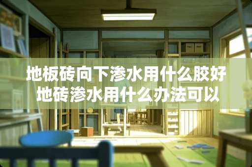 地板砖向下渗水用什么胶好 地砖渗水用什么办法可以修复