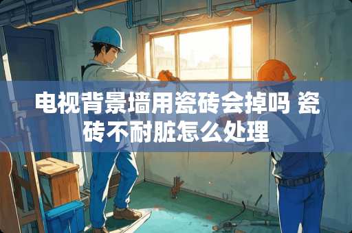 电视背景墙用瓷砖会掉吗 瓷砖不耐脏怎么处理