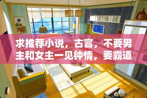求推荐小说，古言，不要男主和女主一见钟情，要霸道腹黑的