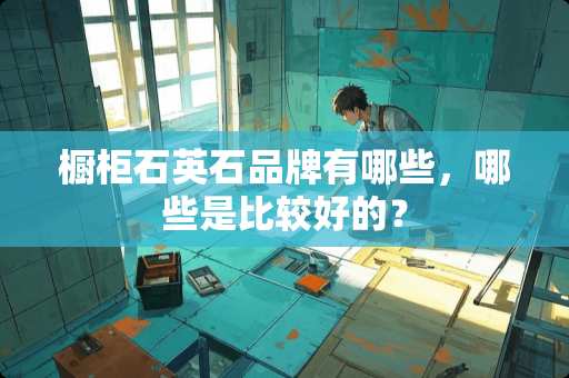 橱柜石英石品牌有哪些，哪些是比较好的？