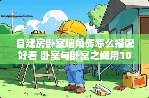 自建房卧室墙角砖怎么搭配好看 卧室与卧室之间用10厘米厚的红砖墙隔离，隔音效果能否满足日常生活