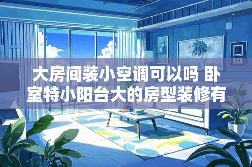 大房间装小空调可以吗 卧室特小阳台大的房型装修有什么好的建议吗