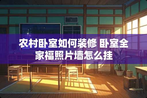农村卧室如何装修 卧室全家福照片墙怎么挂