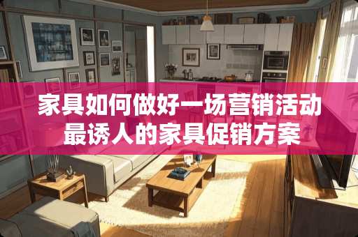 家具如何做好一场营销活动 最诱人的家具促销方案