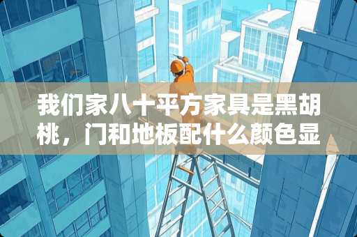 我们家八十平方家具是黑胡桃，门和地板配什么颜色显得大气高贵 精装房为黑胡桃木色，如何营造欢快点的儿童房