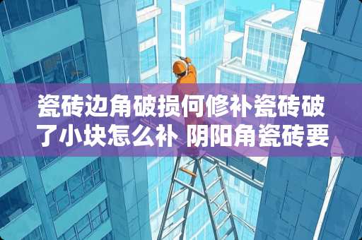 瓷砖边角破损何修补瓷砖破了小块怎么补 *阳角瓷砖要怎么处理