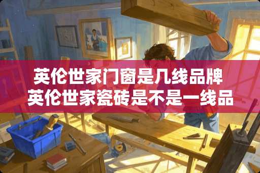 英伦世家门窗是几线品牌 英伦世家瓷砖是不是一线品牌