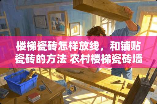 楼梯瓷砖怎样放线，和铺贴瓷砖的方法 农村楼梯瓷砖墙怎么贴