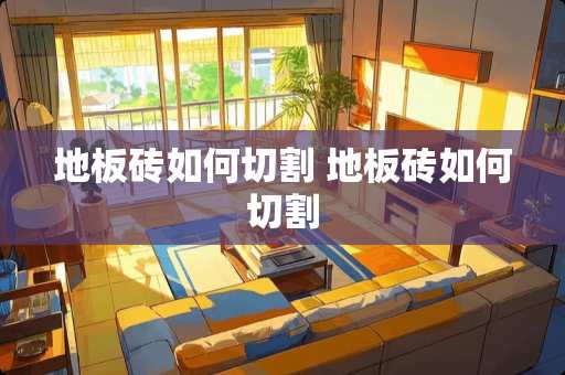 地板砖如何切割 地板砖如何切割